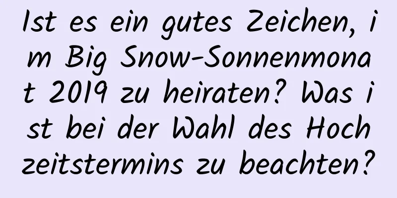 Ist es ein gutes Zeichen, im Big Snow-Sonnenmonat 2019 zu heiraten? Was ist bei der Wahl des Hochzeitstermins zu beachten?