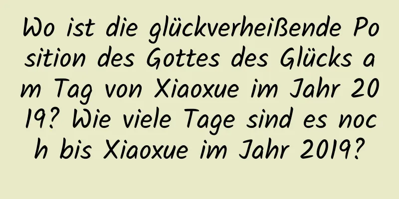 Wo ist die glückverheißende Position des Gottes des Glücks am Tag von Xiaoxue im Jahr 2019? Wie viele Tage sind es noch bis Xiaoxue im Jahr 2019?