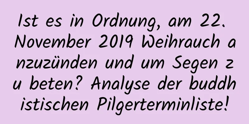 Ist es in Ordnung, am 22. November 2019 Weihrauch anzuzünden und um Segen zu beten? Analyse der buddhistischen Pilgerterminliste!