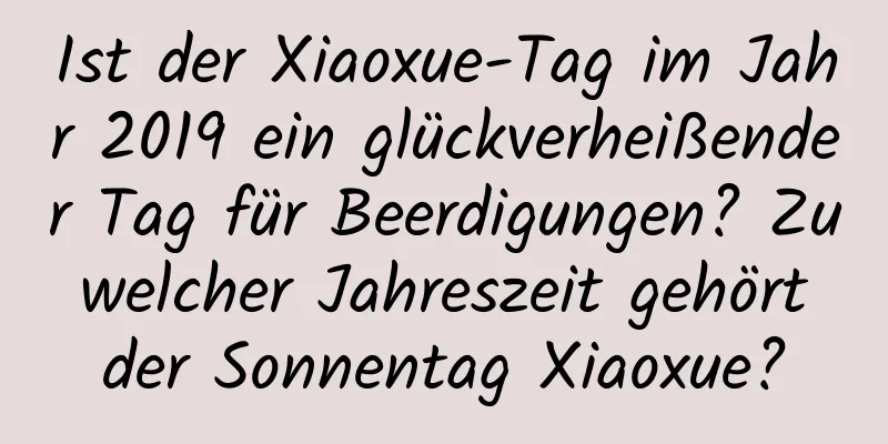 Ist der Xiaoxue-Tag im Jahr 2019 ein glückverheißender Tag für Beerdigungen? Zu welcher Jahreszeit gehört der Sonnentag Xiaoxue?