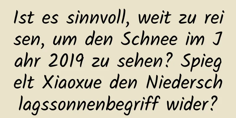 Ist es sinnvoll, weit zu reisen, um den Schnee im Jahr 2019 zu sehen? Spiegelt Xiaoxue den Niederschlagssonnenbegriff wider?