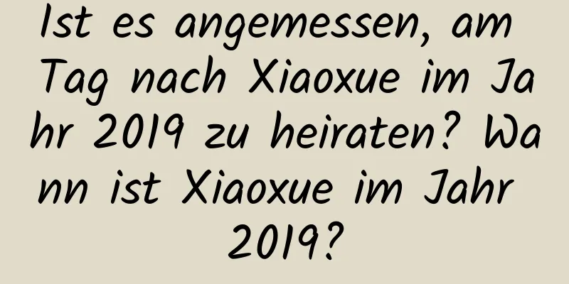 Ist es angemessen, am Tag nach Xiaoxue im Jahr 2019 zu heiraten? Wann ist Xiaoxue im Jahr 2019?