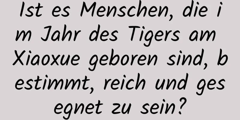 Ist es Menschen, die im Jahr des Tigers am Xiaoxue geboren sind, bestimmt, reich und gesegnet zu sein?