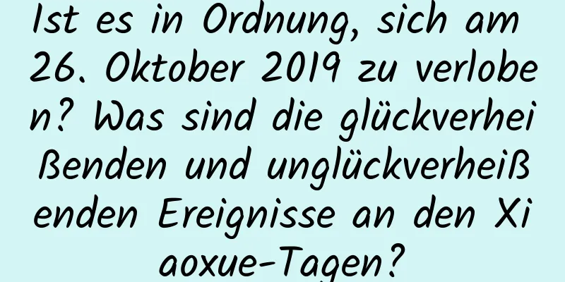 Ist es in Ordnung, sich am 26. Oktober 2019 zu verloben? Was sind die glückverheißenden und unglückverheißenden Ereignisse an den Xiaoxue-Tagen?