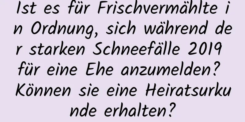 Ist es für Frischvermählte in Ordnung, sich während der starken Schneefälle 2019 für eine Ehe anzumelden? Können sie eine Heiratsurkunde erhalten?