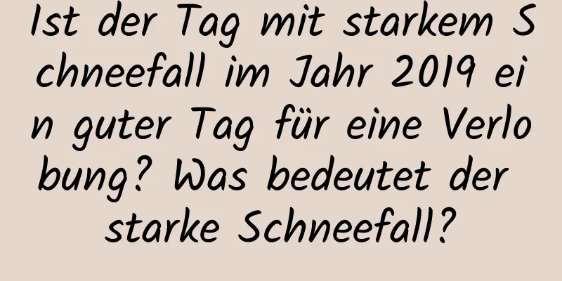 Ist der Tag mit starkem Schneefall im Jahr 2019 ein guter Tag für eine Verlobung? Was bedeutet der starke Schneefall?