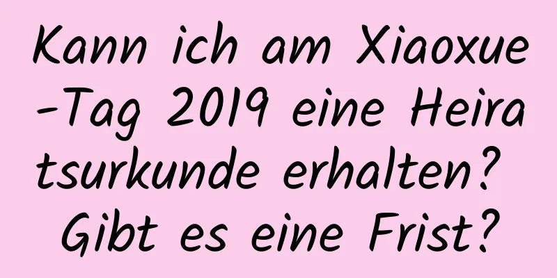 Kann ich am Xiaoxue-Tag 2019 eine Heiratsurkunde erhalten? Gibt es eine Frist?