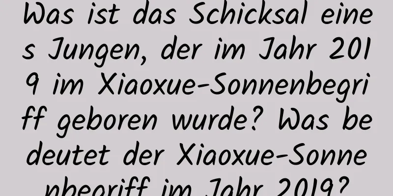 Was ist das Schicksal eines Jungen, der im Jahr 2019 im Xiaoxue-Sonnenbegriff geboren wurde? Was bedeutet der Xiaoxue-Sonnenbegriff im Jahr 2019?