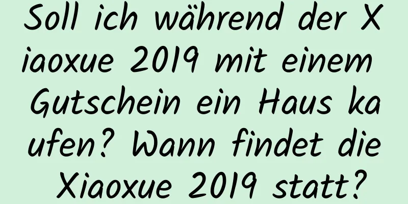 Soll ich während der Xiaoxue 2019 mit einem Gutschein ein Haus kaufen? Wann findet die Xiaoxue 2019 statt?