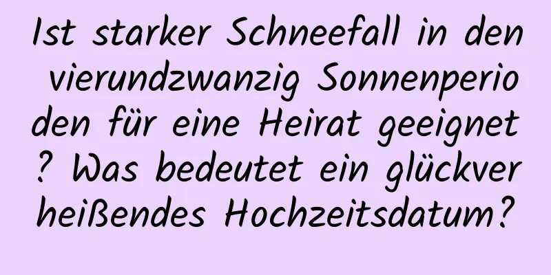 Ist starker Schneefall in den vierundzwanzig Sonnenperioden für eine Heirat geeignet? Was bedeutet ein glückverheißendes Hochzeitsdatum?