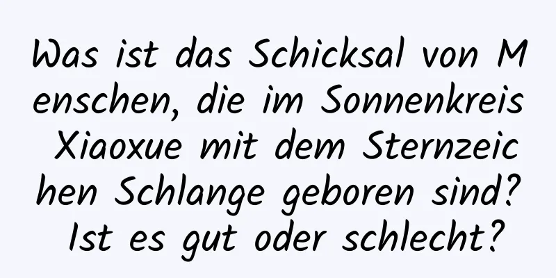 Was ist das Schicksal von Menschen, die im Sonnenkreis Xiaoxue mit dem Sternzeichen Schlange geboren sind? Ist es gut oder schlecht?