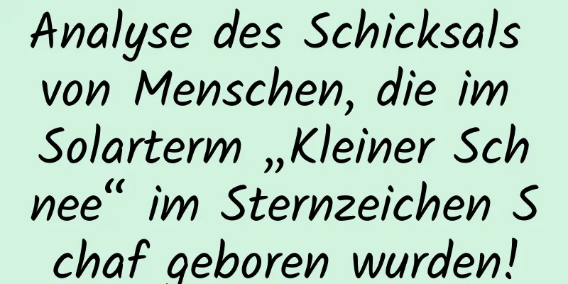 Analyse des Schicksals von Menschen, die im Solarterm „Kleiner Schnee“ im Sternzeichen Schaf geboren wurden!