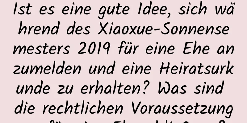 Ist es eine gute Idee, sich während des Xiaoxue-Sonnensemesters 2019 für eine Ehe anzumelden und eine Heiratsurkunde zu erhalten? Was sind die rechtlichen Voraussetzungen für eine Eheschließung?