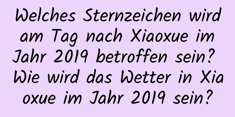 Welches Sternzeichen wird am Tag nach Xiaoxue im Jahr 2019 betroffen sein? Wie wird das Wetter in Xiaoxue im Jahr 2019 sein?