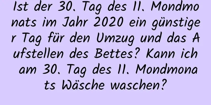 Ist der 30. Tag des 11. Mondmonats im Jahr 2020 ein günstiger Tag für den Umzug und das Aufstellen des Bettes? Kann ich am 30. Tag des 11. Mondmonats Wäsche waschen?