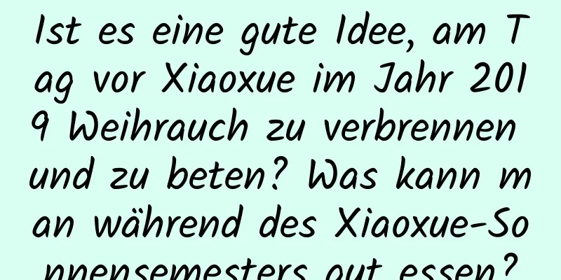 Ist es eine gute Idee, am Tag vor Xiaoxue im Jahr 2019 Weihrauch zu verbrennen und zu beten? Was kann man während des Xiaoxue-Sonnensemesters gut essen?