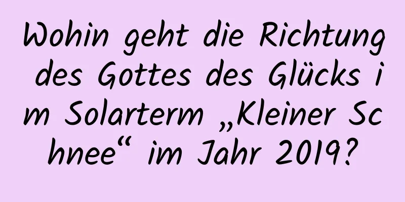 Wohin geht die Richtung des Gottes des Glücks im Solarterm „Kleiner Schnee“ im Jahr 2019?