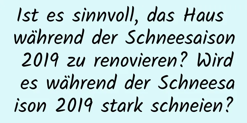 Ist es sinnvoll, das Haus während der Schneesaison 2019 zu renovieren? Wird es während der Schneesaison 2019 stark schneien?