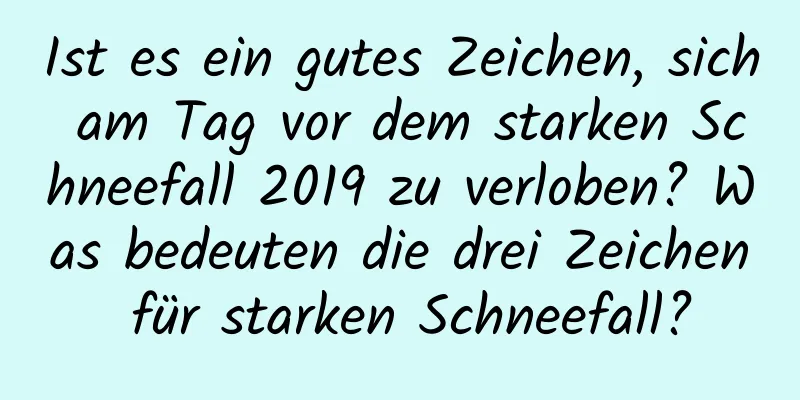 Ist es ein gutes Zeichen, sich am Tag vor dem starken Schneefall 2019 zu verloben? Was bedeuten die drei Zeichen für starken Schneefall?