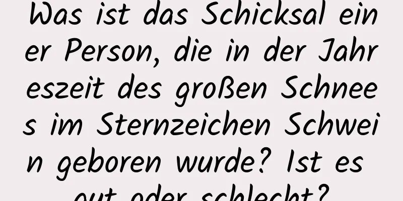 Was ist das Schicksal einer Person, die in der Jahreszeit des großen Schnees im Sternzeichen Schwein geboren wurde? Ist es gut oder schlecht?