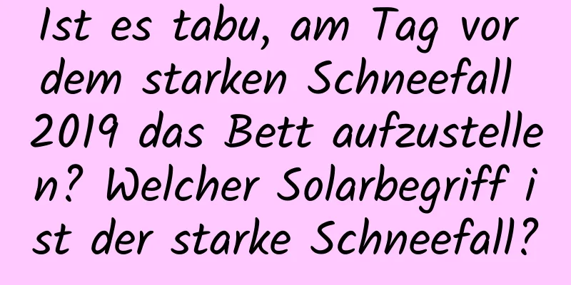 Ist es tabu, am Tag vor dem starken Schneefall 2019 das Bett aufzustellen? Welcher Solarbegriff ist der starke Schneefall?