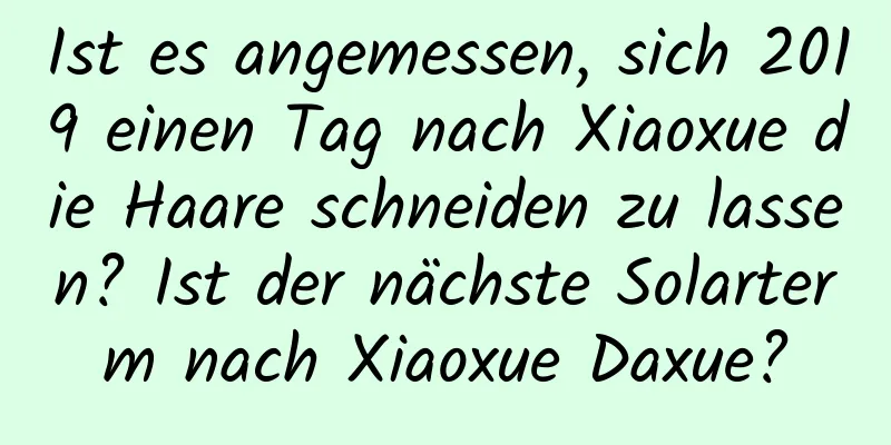 Ist es angemessen, sich 2019 einen Tag nach Xiaoxue die Haare schneiden zu lassen? Ist der nächste Solarterm nach Xiaoxue Daxue?