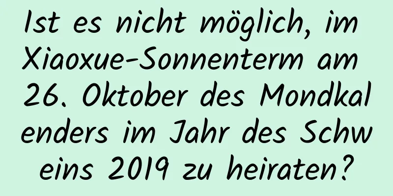 Ist es nicht möglich, im Xiaoxue-Sonnenterm am 26. Oktober des Mondkalenders im Jahr des Schweins 2019 zu heiraten?