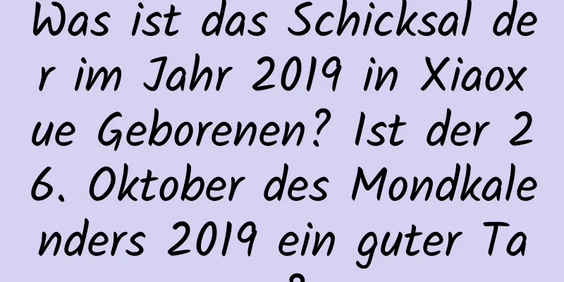 Was ist das Schicksal der im Jahr 2019 in Xiaoxue Geborenen? Ist der 26. Oktober des Mondkalenders 2019 ein guter Tag?