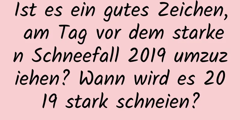 Ist es ein gutes Zeichen, am Tag vor dem starken Schneefall 2019 umzuziehen? Wann wird es 2019 stark schneien?