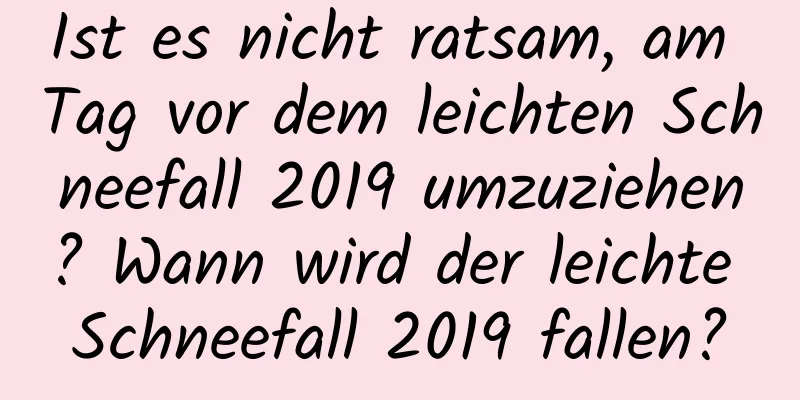 Ist es nicht ratsam, am Tag vor dem leichten Schneefall 2019 umzuziehen? Wann wird der leichte Schneefall 2019 fallen?