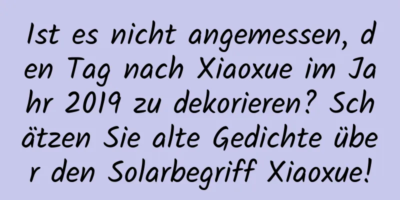 Ist es nicht angemessen, den Tag nach Xiaoxue im Jahr 2019 zu dekorieren? Schätzen Sie alte Gedichte über den Solarbegriff Xiaoxue!