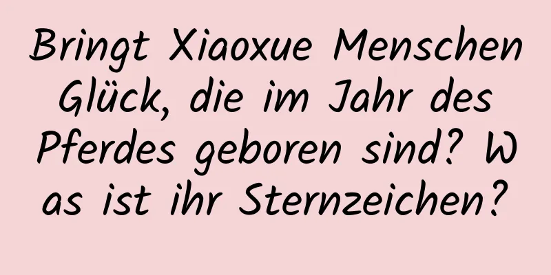 Bringt Xiaoxue Menschen Glück, die im Jahr des Pferdes geboren sind? Was ist ihr Sternzeichen?