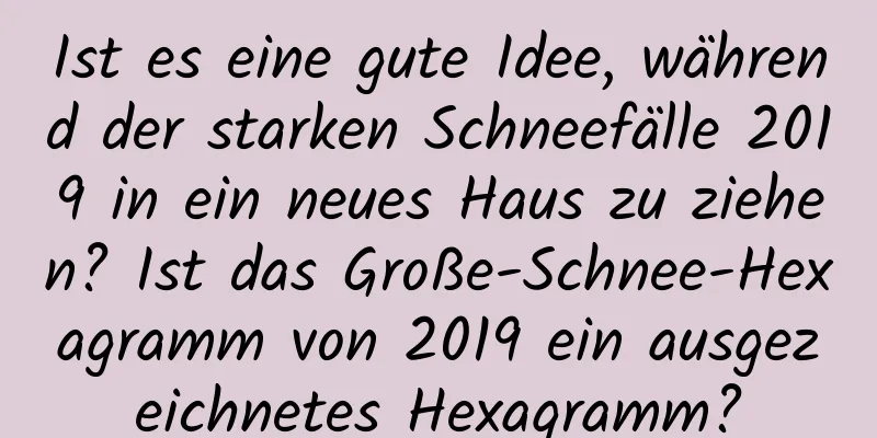 Ist es eine gute Idee, während der starken Schneefälle 2019 in ein neues Haus zu ziehen? Ist das Große-Schnee-Hexagramm von 2019 ein ausgezeichnetes Hexagramm?