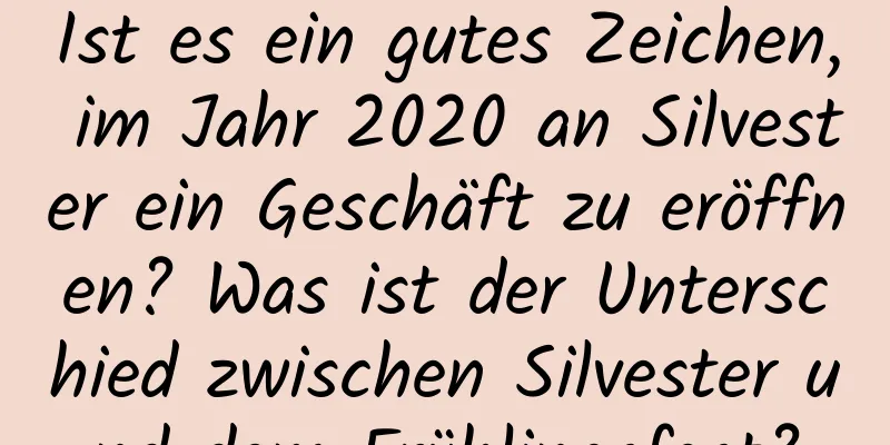 Ist es ein gutes Zeichen, im Jahr 2020 an Silvester ein Geschäft zu eröffnen? Was ist der Unterschied zwischen Silvester und dem Frühlingsfest?