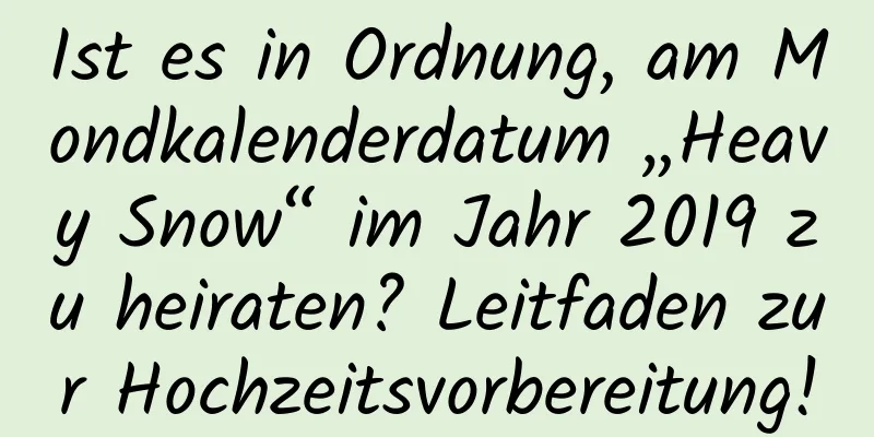 Ist es in Ordnung, am Mondkalenderdatum „Heavy Snow“ im Jahr 2019 zu heiraten? Leitfaden zur Hochzeitsvorbereitung!