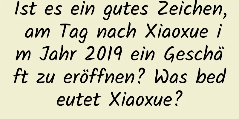 Ist es ein gutes Zeichen, am Tag nach Xiaoxue im Jahr 2019 ein Geschäft zu eröffnen? Was bedeutet Xiaoxue?