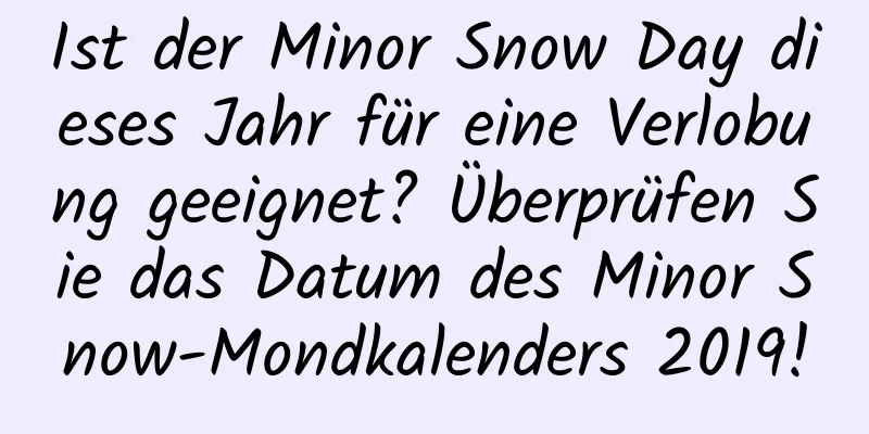 Ist der Minor Snow Day dieses Jahr für eine Verlobung geeignet? Überprüfen Sie das Datum des Minor Snow-Mondkalenders 2019!