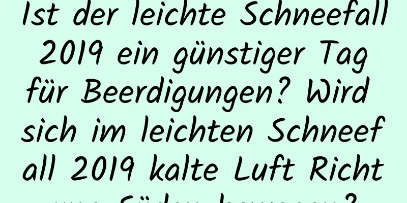 Ist der leichte Schneefall 2019 ein günstiger Tag für Beerdigungen? Wird sich im leichten Schneefall 2019 kalte Luft Richtung Süden bewegen?