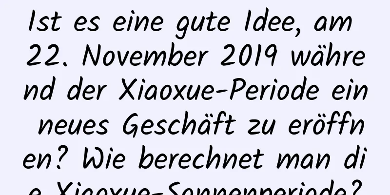 Ist es eine gute Idee, am 22. November 2019 während der Xiaoxue-Periode ein neues Geschäft zu eröffnen? Wie berechnet man die Xiaoxue-Sonnenperiode?