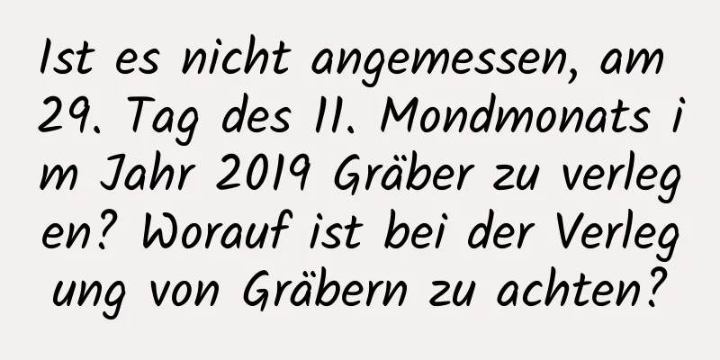 Ist es nicht angemessen, am 29. Tag des 11. Mondmonats im Jahr 2019 Gräber zu verlegen? Worauf ist bei der Verlegung von Gräbern zu achten?