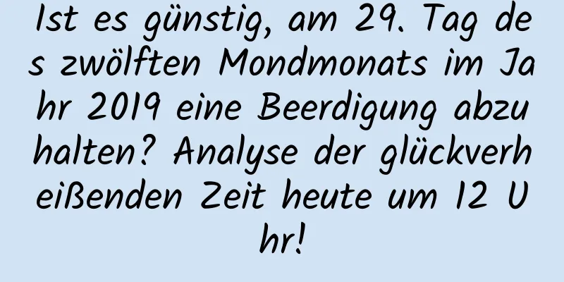 Ist es günstig, am 29. Tag des zwölften Mondmonats im Jahr 2019 eine Beerdigung abzuhalten? Analyse der glückverheißenden Zeit heute um 12 Uhr!