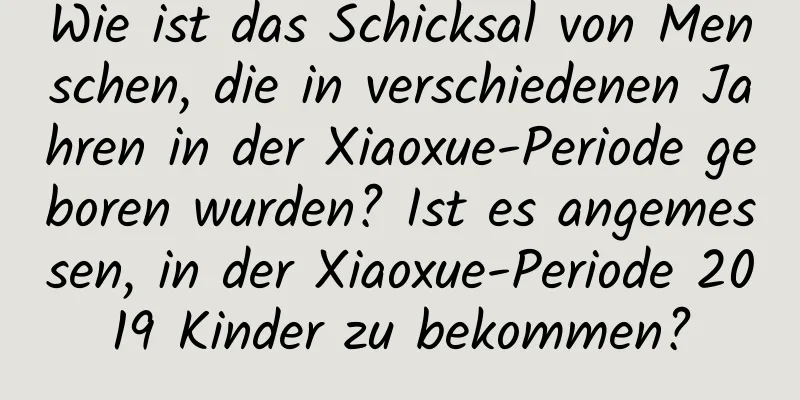 Wie ist das Schicksal von Menschen, die in verschiedenen Jahren in der Xiaoxue-Periode geboren wurden? Ist es angemessen, in der Xiaoxue-Periode 2019 Kinder zu bekommen?