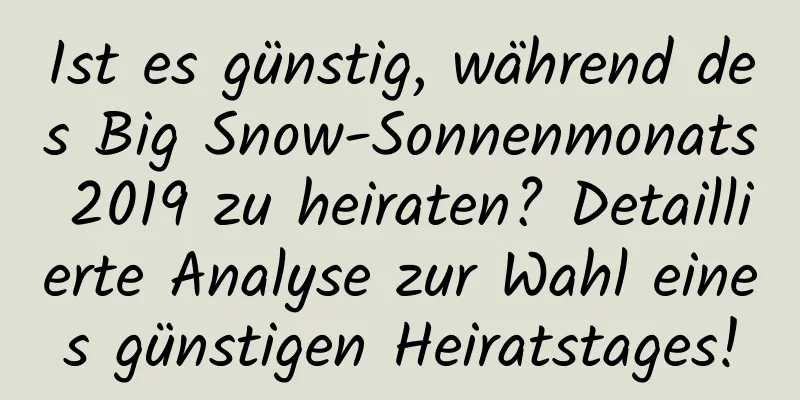 Ist es günstig, während des Big Snow-Sonnenmonats 2019 zu heiraten? Detaillierte Analyse zur Wahl eines günstigen Heiratstages!