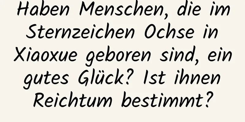 Haben Menschen, die im Sternzeichen Ochse in Xiaoxue geboren sind, ein gutes Glück? Ist ihnen Reichtum bestimmt?