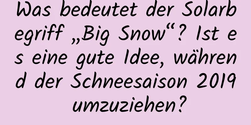 Was bedeutet der Solarbegriff „Big Snow“? Ist es eine gute Idee, während der Schneesaison 2019 umzuziehen?