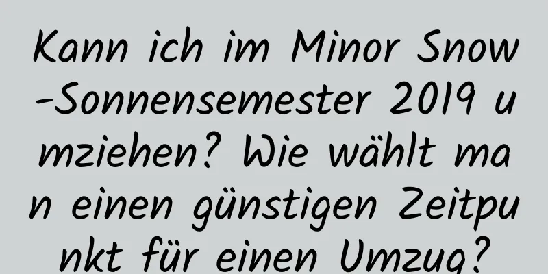 Kann ich im Minor Snow-Sonnensemester 2019 umziehen? Wie wählt man einen günstigen Zeitpunkt für einen Umzug?