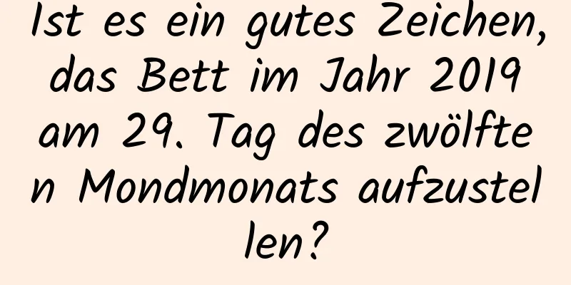 Ist es ein gutes Zeichen, das Bett im Jahr 2019 am 29. Tag des zwölften Mondmonats aufzustellen?