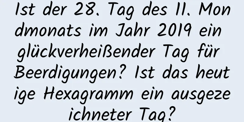 Ist der 28. Tag des 11. Mondmonats im Jahr 2019 ein glückverheißender Tag für Beerdigungen? Ist das heutige Hexagramm ein ausgezeichneter Tag?