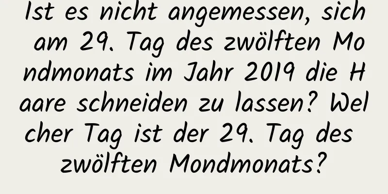 Ist es nicht angemessen, sich am 29. Tag des zwölften Mondmonats im Jahr 2019 die Haare schneiden zu lassen? Welcher Tag ist der 29. Tag des zwölften Mondmonats?