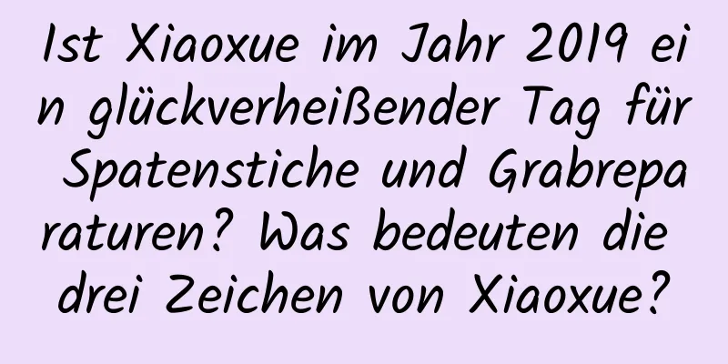 Ist Xiaoxue im Jahr 2019 ein glückverheißender Tag für Spatenstiche und Grabreparaturen? Was bedeuten die drei Zeichen von Xiaoxue?